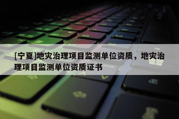 [寧夏]地災(zāi)治理項(xiàng)目監(jiān)測單位資質(zhì)，地災(zāi)治理項(xiàng)目監(jiān)測單位資質(zhì)證書