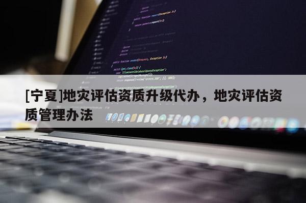 [寧夏]地災(zāi)評(píng)估資質(zhì)升級(jí)代辦，地災(zāi)評(píng)估資質(zhì)管理辦法