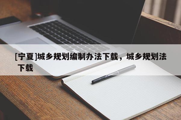 [寧夏]城鄉(xiāng)規(guī)劃編制辦法下載，城鄉(xiāng)規(guī)劃法 下載