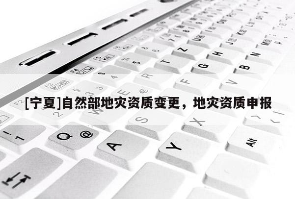 [寧夏]自然部地災(zāi)資質(zhì)變更，地災(zāi)資質(zhì)申報(bào)