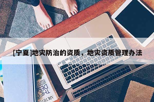 [寧夏]地災(zāi)防治的資質(zhì)，地災(zāi)資質(zhì)管理辦法