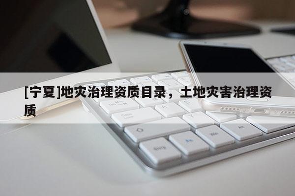 [寧夏]地災(zāi)治理資質(zhì)目錄，土地災(zāi)害治理資質(zhì)