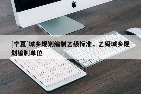 [寧夏]城鄉(xiāng)規(guī)劃編制乙級標準，乙級城鄉(xiāng)規(guī)劃編制單位