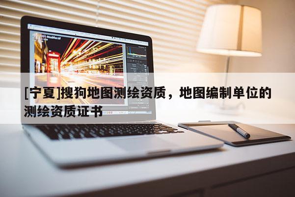 [寧夏]搜狗地圖測(cè)繪資質(zhì)，地圖編制單位的測(cè)繪資質(zhì)證書
