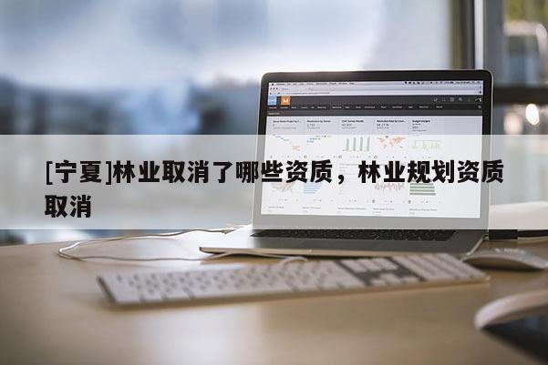 [寧夏]林業(yè)取消了哪些資質(zhì)，林業(yè)規(guī)劃資質(zhì)取消