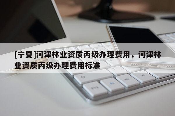 [寧夏]河津林業(yè)資質(zhì)丙級辦理費(fèi)用，河津林業(yè)資質(zhì)丙級辦理費(fèi)用標(biāo)準(zhǔn)