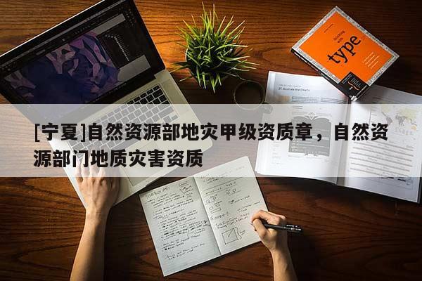 [寧夏]自然資源部地災(zāi)甲級資質(zhì)章，自然資源部門地質(zhì)災(zāi)害資質(zhì)