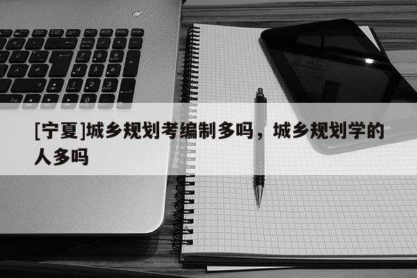 [寧夏]城鄉(xiāng)規(guī)劃考編制多嗎，城鄉(xiāng)規(guī)劃學(xué)的人多嗎