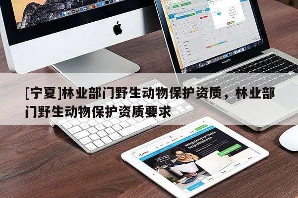 [寧夏]林業(yè)部門(mén)野生動(dòng)物保護(hù)資質(zhì)，林業(yè)部門(mén)野生動(dòng)物保護(hù)資質(zhì)要求