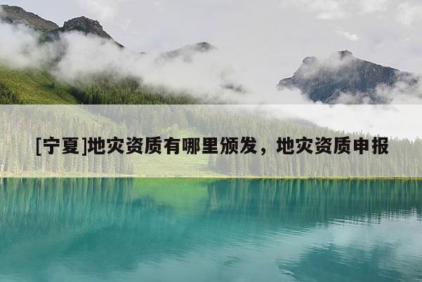 [寧夏]地災資質有哪里頒發(fā)，地災資質申報