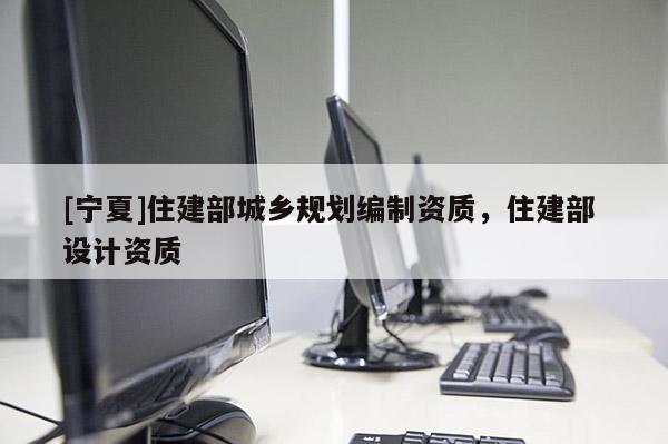 [寧夏]住建部城鄉(xiāng)規(guī)劃編制資質(zhì)，住建部 設(shè)計(jì)資質(zhì)