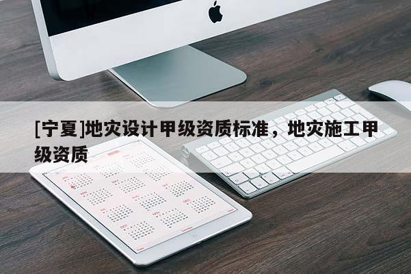 [寧夏]地災(zāi)設(shè)計甲級資質(zhì)標(biāo)準(zhǔn)，地災(zāi)施工甲級資質(zhì)