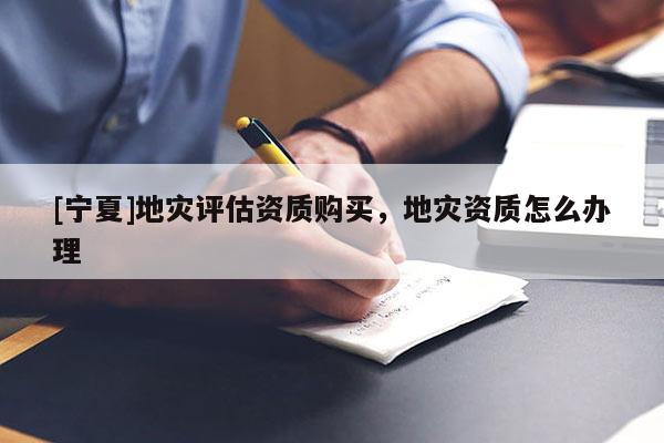 [寧夏]地災(zāi)評估資質(zhì)購買，地災(zāi)資質(zhì)怎么辦理