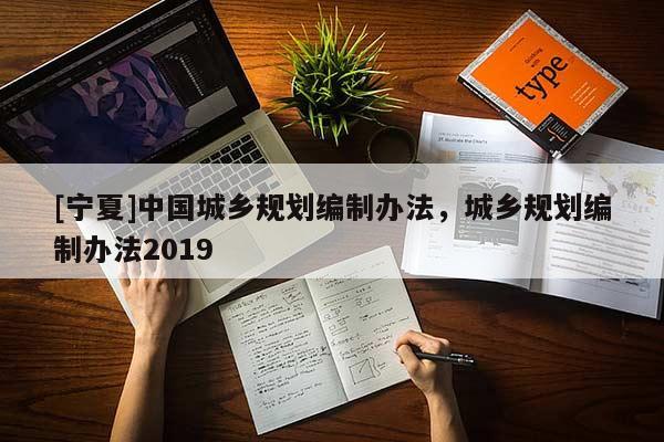 [寧夏]中國(guó)城鄉(xiāng)規(guī)劃編制辦法，城鄉(xiāng)規(guī)劃編制辦法2019