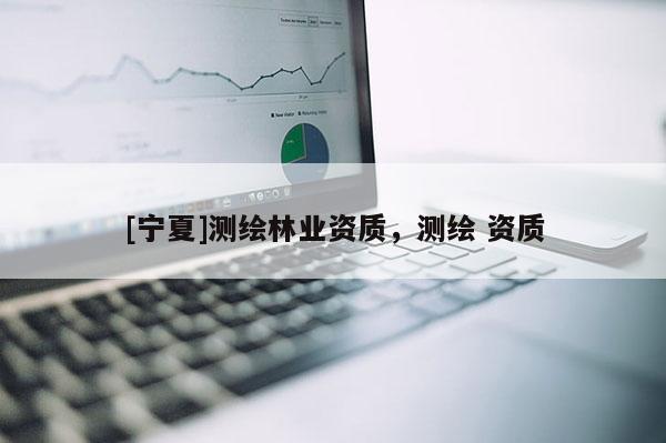 [寧夏]測(cè)繪林業(yè)資質(zhì)，測(cè)繪 資質(zhì)
