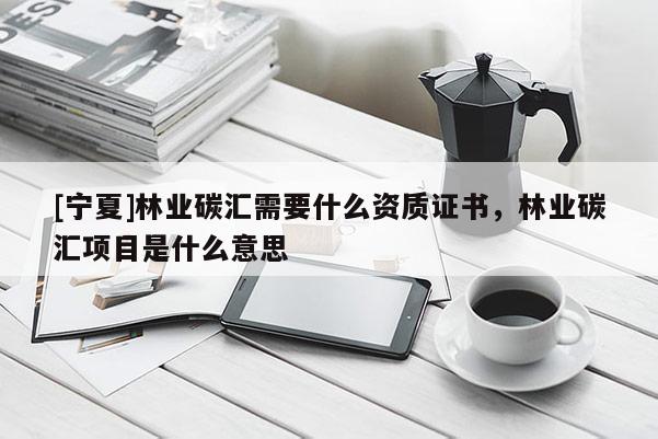 [寧夏]林業(yè)碳匯需要什么資質(zhì)證書，林業(yè)碳匯項目是什么意思