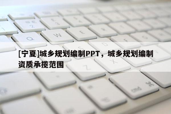 [寧夏]城鄉(xiāng)規(guī)劃編制PPT，城鄉(xiāng)規(guī)劃編制資質(zhì)承攬范圍