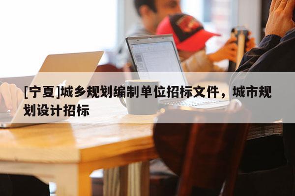 [寧夏]城鄉(xiāng)規(guī)劃編制單位招標(biāo)文件，城市規(guī)劃設(shè)計(jì)招標(biāo)