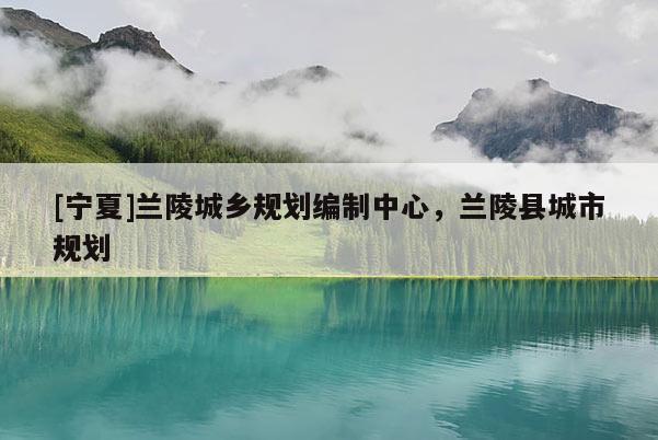 [寧夏]蘭陵城鄉(xiāng)規(guī)劃編制中心，蘭陵縣城市規(guī)劃