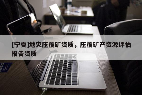 [寧夏]地災(zāi)壓覆礦資質(zhì)，壓覆礦產(chǎn)資源評估報告資質(zhì)