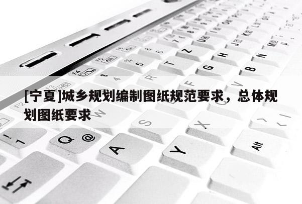 [寧夏]城鄉(xiāng)規(guī)劃編制圖紙規(guī)范要求，總體規(guī)劃圖紙要求