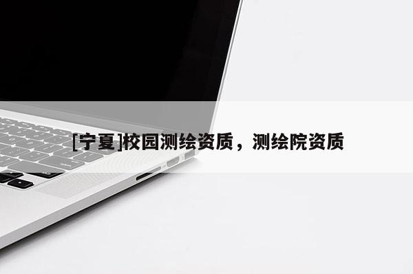 [寧夏]校園測繪資質，測繪院資質