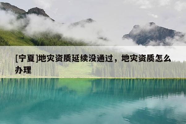 [寧夏]地災(zāi)資質(zhì)延續(xù)沒(méi)通過(guò)，地災(zāi)資質(zhì)怎么辦理