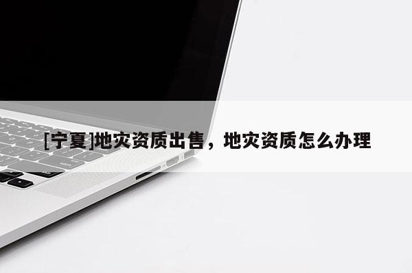 [寧夏]地災(zāi)資質(zhì)出售，地災(zāi)資質(zhì)怎么辦理