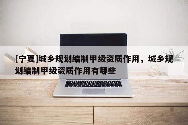 [寧夏]城鄉(xiāng)規(guī)劃編制甲級資質(zhì)作用，城鄉(xiāng)規(guī)劃編制甲級資質(zhì)作用有哪些