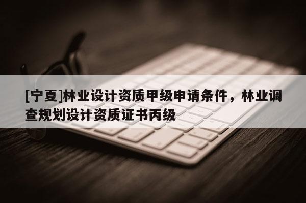 [寧夏]林業(yè)設(shè)計資質(zhì)甲級申請條件，林業(yè)調(diào)查規(guī)劃設(shè)計資質(zhì)證書丙級