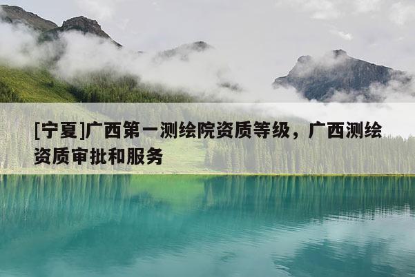 [寧夏]廣西第一測(cè)繪院資質(zhì)等級(jí)，廣西測(cè)繪資質(zhì)審批和服務(wù)