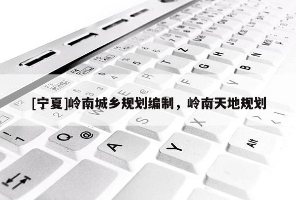 [寧夏]嶺南城鄉(xiāng)規(guī)劃編制，嶺南天地規(guī)劃