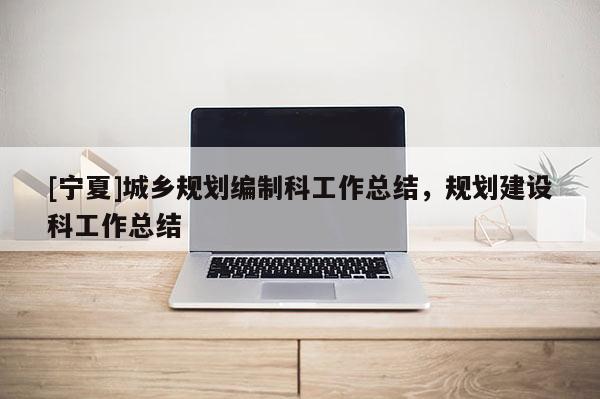[寧夏]城鄉(xiāng)規(guī)劃編制科工作總結(jié)，規(guī)劃建設(shè)科工作總結(jié)