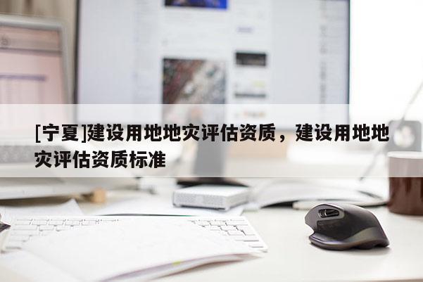 [寧夏]建設(shè)用地地災(zāi)評(píng)估資質(zhì)，建設(shè)用地地災(zāi)評(píng)估資質(zhì)標(biāo)準(zhǔn)