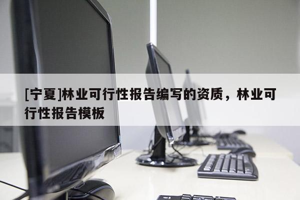 [寧夏]林業(yè)可行性報(bào)告編寫的資質(zhì)，林業(yè)可行性報(bào)告模板
