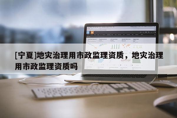 [寧夏]地災(zāi)治理用市政監(jiān)理資質(zhì)，地災(zāi)治理用市政監(jiān)理資質(zhì)嗎