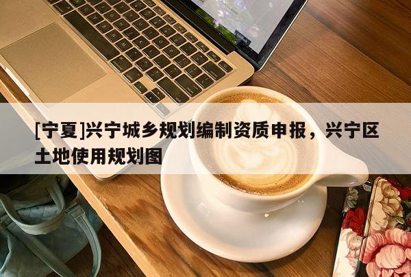 [寧夏]興寧城鄉(xiāng)規(guī)劃編制資質(zhì)申報，興寧區(qū)土地使用規(guī)劃圖