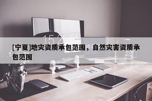 [寧夏]地災資質承包范圍，自然災害資質承包范圍