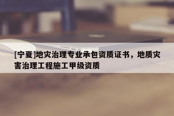 [寧夏]地災(zāi)治理專業(yè)承包資質(zhì)證書，地質(zhì)災(zāi)害治理工程施工甲級(jí)資質(zhì)