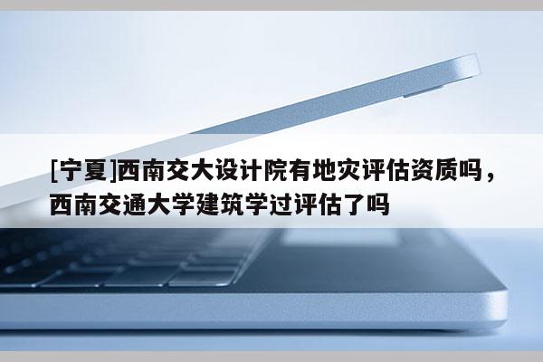 [寧夏]西南交大設(shè)計(jì)院有地災(zāi)評(píng)估資質(zhì)嗎，西南交通大學(xué)建筑學(xué)過評(píng)估了嗎