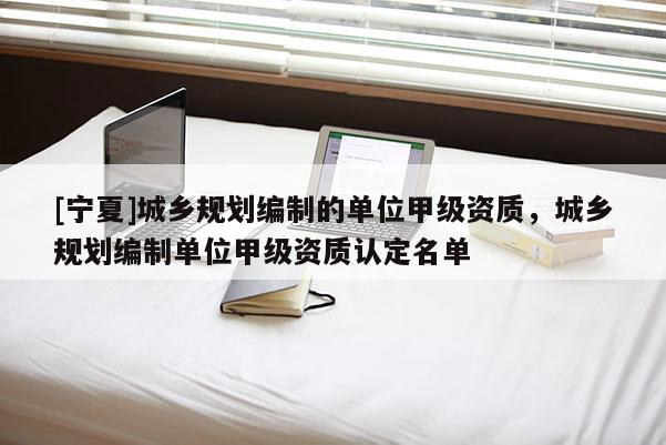 [寧夏]城鄉(xiāng)規(guī)劃編制的單位甲級資質(zhì)，城鄉(xiāng)規(guī)劃編制單位甲級資質(zhì)認定名單
