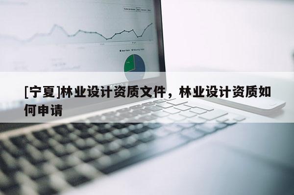 [寧夏]林業(yè)設(shè)計(jì)資質(zhì)文件，林業(yè)設(shè)計(jì)資質(zhì)如何申請(qǐng)