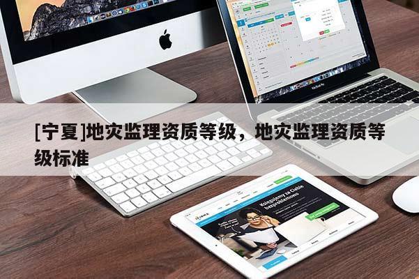 [寧夏]地災(zāi)監(jiān)理資質(zhì)等級，地災(zāi)監(jiān)理資質(zhì)等級標準