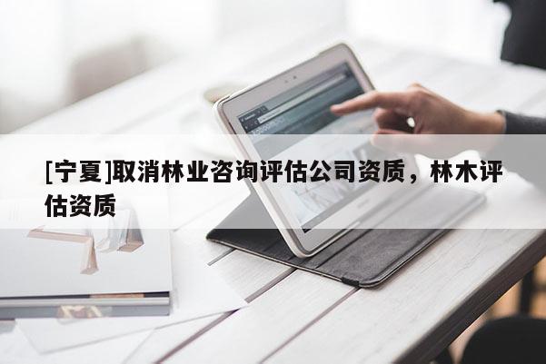 [寧夏]取消林業(yè)咨詢?cè)u(píng)估公司資質(zhì)，林木評(píng)估資質(zhì)