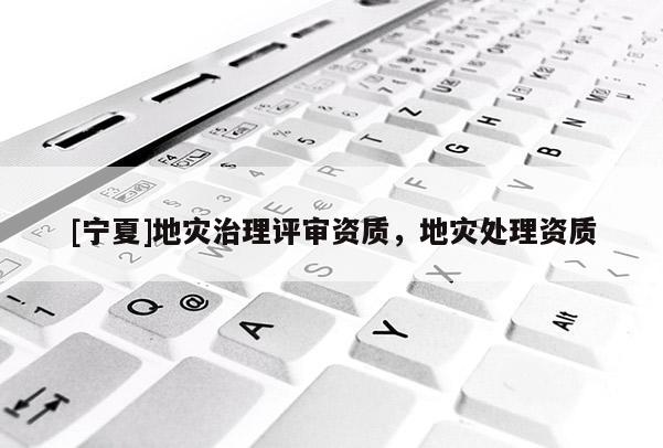 [寧夏]地災(zāi)治理評(píng)審資質(zhì)，地災(zāi)處理資質(zhì)