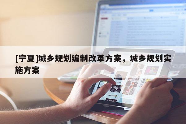 [寧夏]城鄉(xiāng)規(guī)劃編制改革方案，城鄉(xiāng)規(guī)劃實施方案