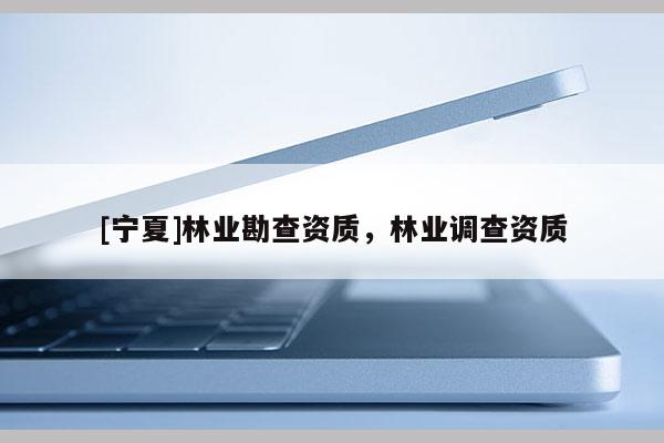 [寧夏]林業(yè)勘查資質(zhì)，林業(yè)調(diào)查資質(zhì)