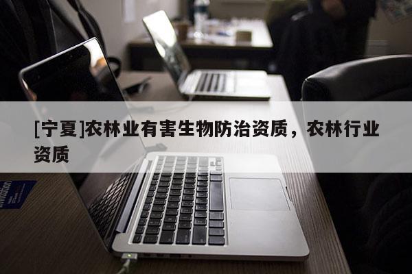 [寧夏]農(nóng)林業(yè)有害生物防治資質，農(nóng)林行業(yè)資質