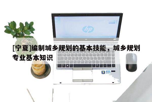 [寧夏]編制城鄉(xiāng)規(guī)劃的基本技能，城鄉(xiāng)規(guī)劃專業(yè)基本知識(shí)