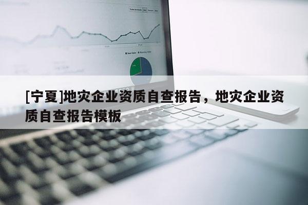 [寧夏]地災(zāi)企業(yè)資質(zhì)自查報告，地災(zāi)企業(yè)資質(zhì)自查報告模板